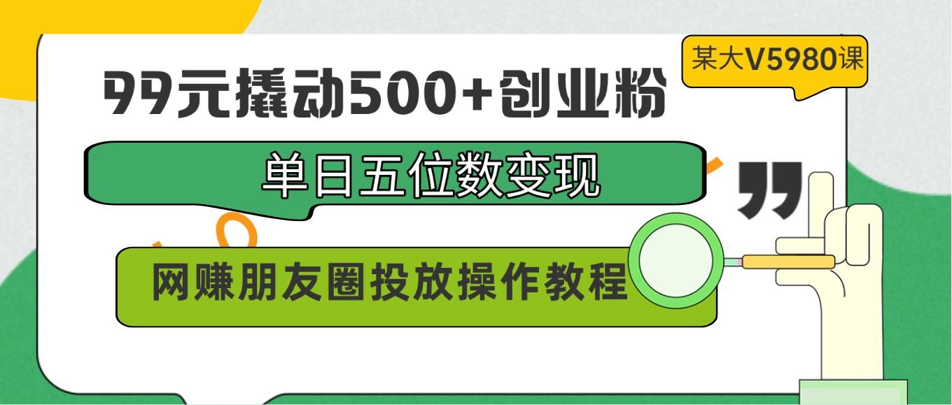 99元撬动500+创业粉，单日五位数变现，网赚朋友圈投放操作教程价值5980！-指尖网