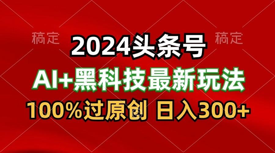 2024最新AI头条+黑科技猛撸收益，100%过原创，三天必起号，每天5分钟，月入1W+-指尖网