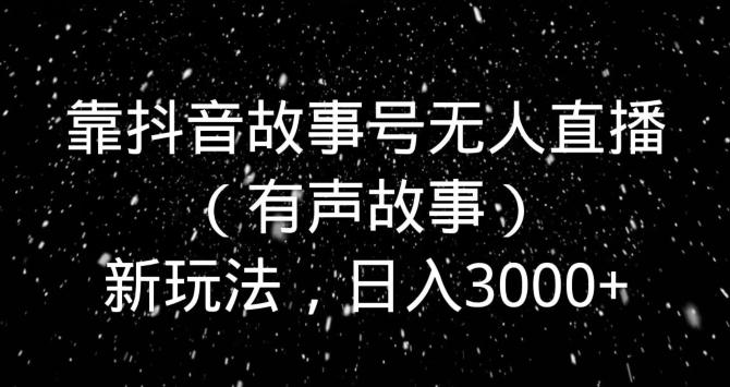 靠抖音故事号无人直播（有声故事）新玩法，日入3000+-指尖网