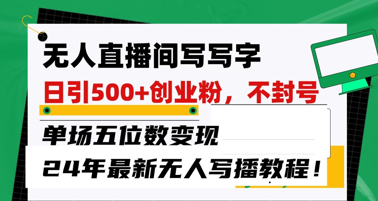 无人直播间写字日引500+创业粉，单场五位数变现，24年最新无人写播不封号教程！-指尖网