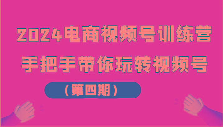 2024电商视频号训练营(第四期)手把手带你玩转视频号-指尖网