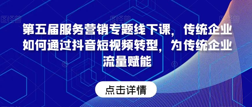 第五届服务营销专题线下课，传统企业如何通过抖音短视频转型，为传统企业流量赋能-指尖网