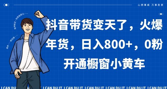 抖音带货变天了，火爆年货，日入800+，0粉开通橱窗小黄车【揭秘】-指尖网