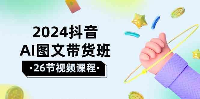 2024抖音AI图文带货班：在这个赛道上乘风破浪拿到好效果(26节课)-指尖网