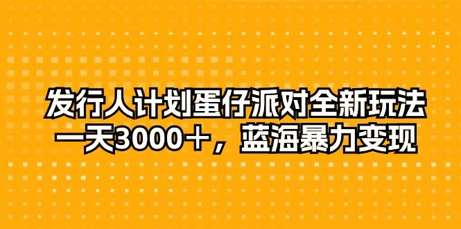 发行人计划蛋仔派对全新玩法，一天3000＋，蓝海暴力变现-指尖网