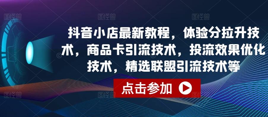 抖音小店最新教程，体验分拉升技术，商品卡引流技术，投流效果优化技术，精选联盟引流技术等-指尖网