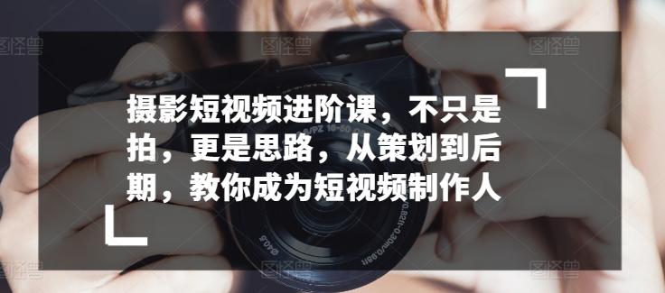 摄影短视频进阶课，不只是拍，更是思路，从策划到后期，教你成为短视频制作人-指尖网