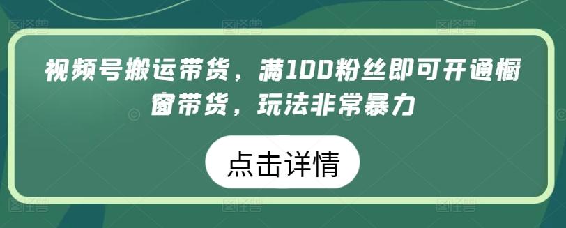 视频号搬运带货，满100粉丝即可开通橱窗带货，玩法非常暴力【揭秘】-指尖网