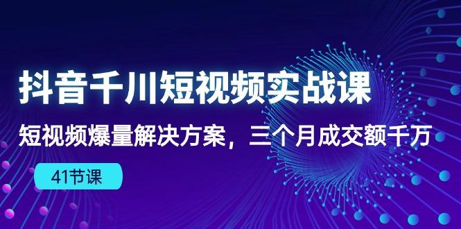 抖音千川短视频实战课：短视频爆量解决方案，三个月成交额千万(41节课-指尖网