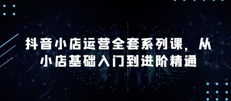 抖音小店运营全套系列课，全新升级，从小店基础入门到进阶精通，系统掌握月销百万小店的核心秘密-指尖网