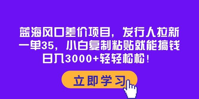 蓝海风口差价项目，发行人拉新，一单35，小白复制粘贴就能搞钱！日入30...-指尖网