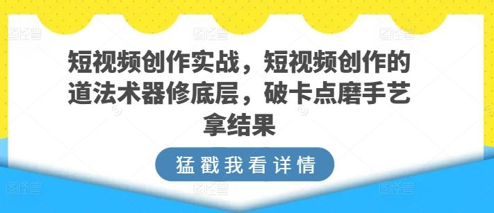 短视频创作实战，短视频创作的道法术器修底层，破卡点磨手艺拿结果-指尖网