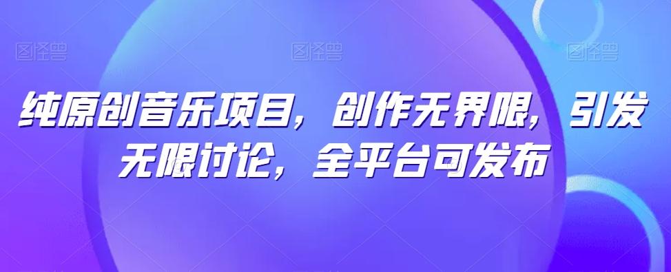 纯原创音乐项目，创作无界限，引发无限讨论，全平台可发布【揭秘】-指尖网