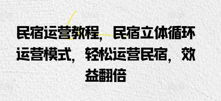 民宿运营教程，民宿立体循环运营模式，轻松运营民宿，效益翻倍-指尖网