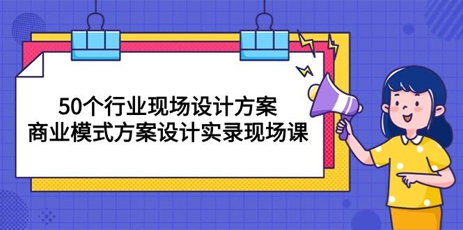 50个行业 现场设计方案，商业模式方案设计实录现场课(50节课-指尖网