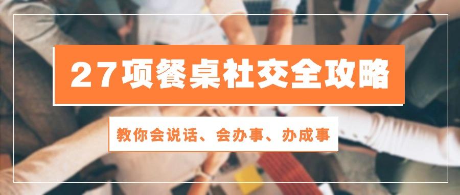 27项 餐桌社交全攻略：教你会说话、会办事、办成事(28节课-指尖网