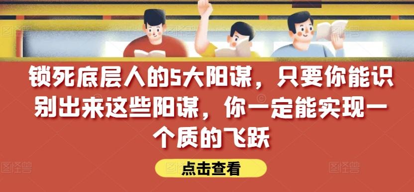 锁死底层人的5大阳谋，只要你能识别出来这些阳谋，你一定能实现一个质的飞跃【付费文章】-指尖网