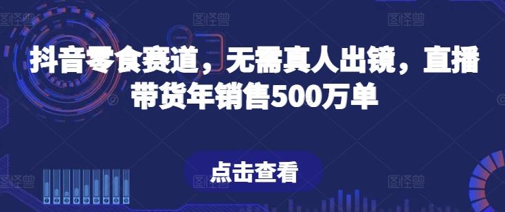 抖音零食赛道，无需真人出镜，直播带货年销售500万单【揭秘】-指尖网