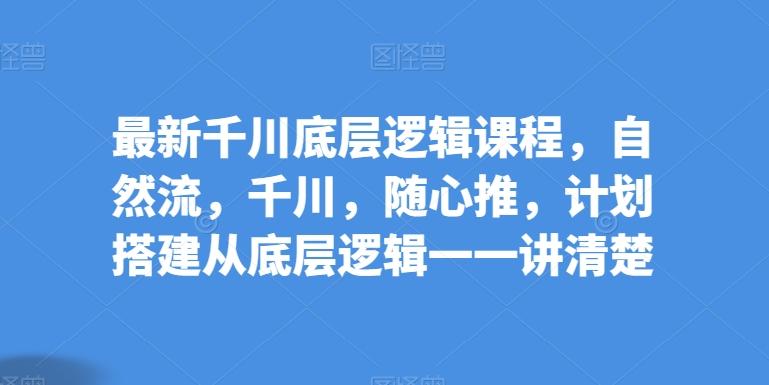 最新千川底层逻辑课程，自然流，千川，随心推，计划搭建从底层逻辑一一讲清楚-指尖网