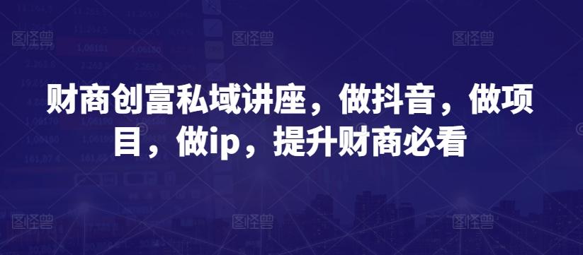 财商创富私域讲座，做抖音，做项目，做ip，提升财商必看-指尖网