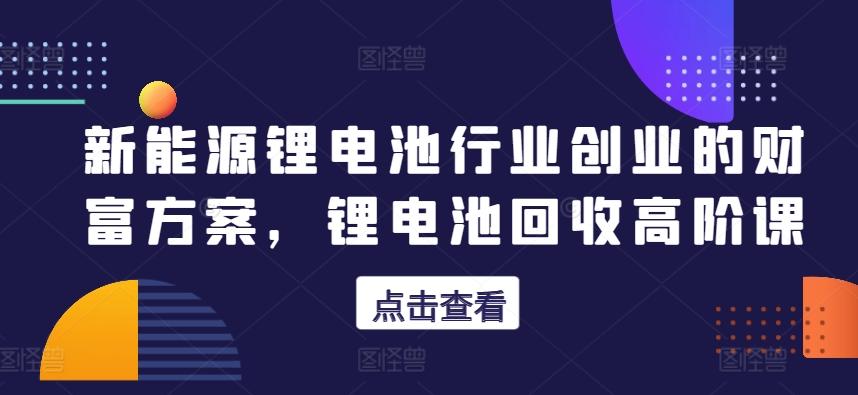 新能源锂电池行业创业的财富方案，锂电池回收高阶课-指尖网