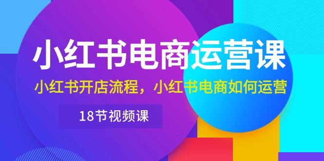 小红书·电商运营课：小红书开店流程，小红书电商如何运营(18节视频课-指尖网