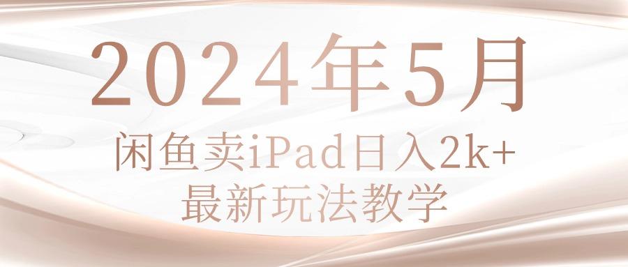 2024年5月闲鱼卖ipad日入2k，最新玩法教学-指尖网