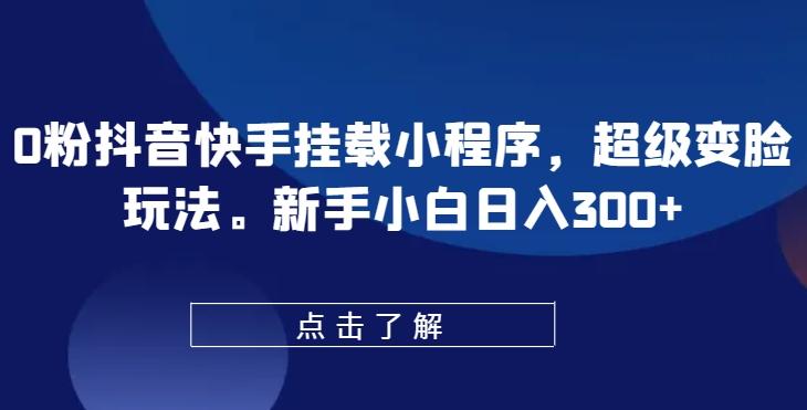 0粉抖音快手挂载小程序，超级变脸玩法，新手小白日入300+【揭秘】-指尖网