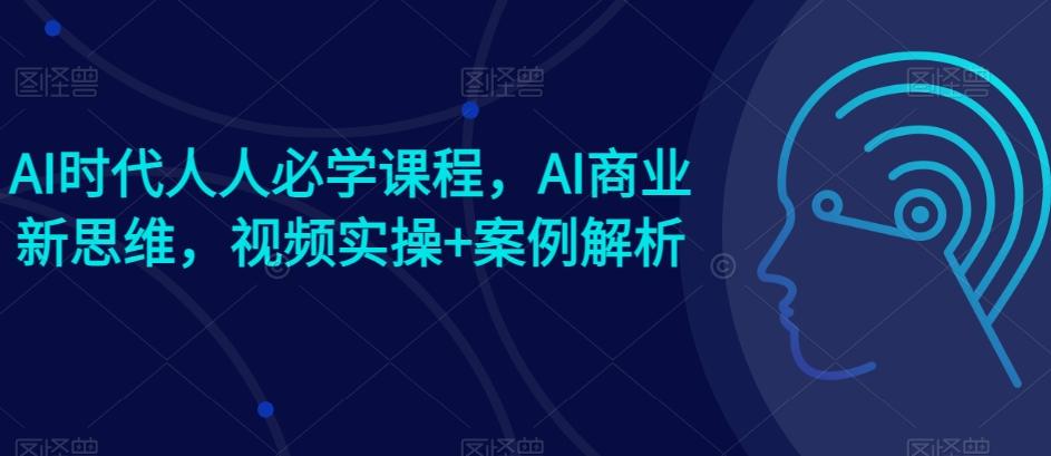 AI时代人人必学课程，AI商业新思维，视频实操+案例解析【赠AI商业爆款案例】-指尖网