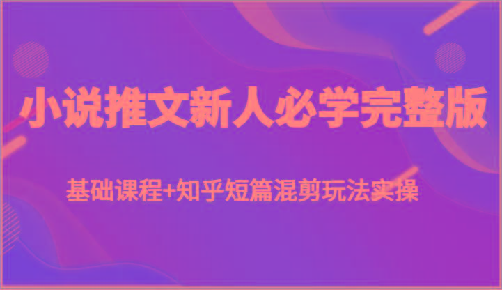 小说推文新人必学完整版，基础课程+知乎短篇混剪玩法实操-指尖网