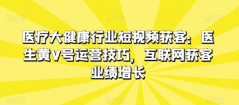 医疗大健康行业短视频获客：医生黄V号运营技巧，互联网获客业绩增长-指尖网