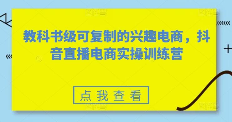 教科书级可复制的兴趣电商，抖音直播电商实操训练营-指尖网