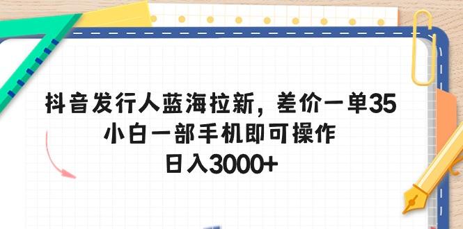 抖音发行人蓝海拉新，差价一单35，小白一部手机即可操作，日入3000+-指尖网