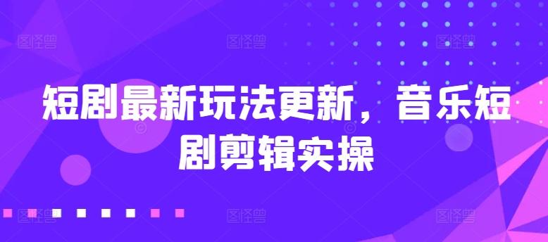 短剧最新玩法更新，音乐短剧剪辑实操【揭秘】-指尖网