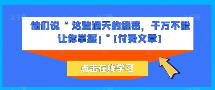 他们说 “ 这些通天的绝密，千万不能让你掌握! ”【付费文章】-指尖网