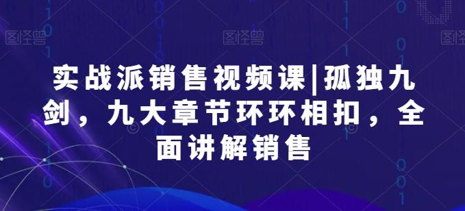 实战派销售视频课|孤独九剑，九大章节环环相扣，全面讲解销售-指尖网