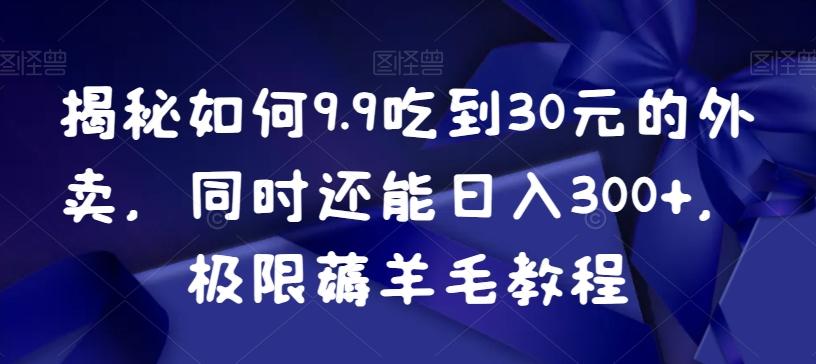 揭秘如何9.9吃到30元的外卖，同时还能日入300+，极限薅羊毛教程-指尖网