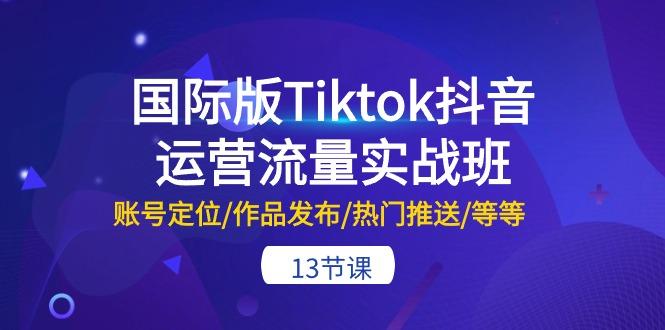 国际版Tiktok抖音运营流量实战班：账号定位/作品发布/热门推送/等等-13节-指尖网