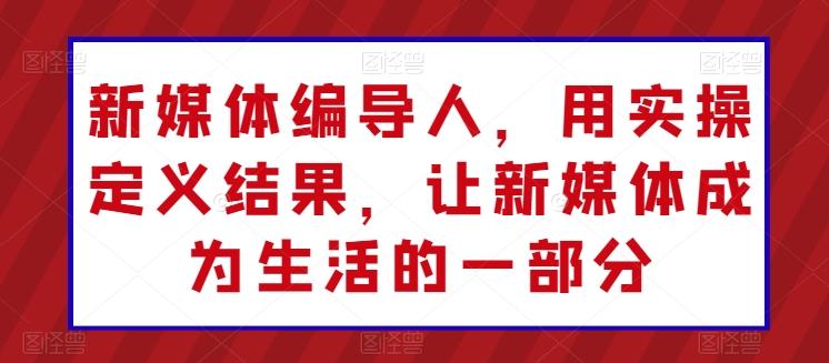 新媒体编导人，用实操定义结果，让新媒体成为生活的一部分-指尖网