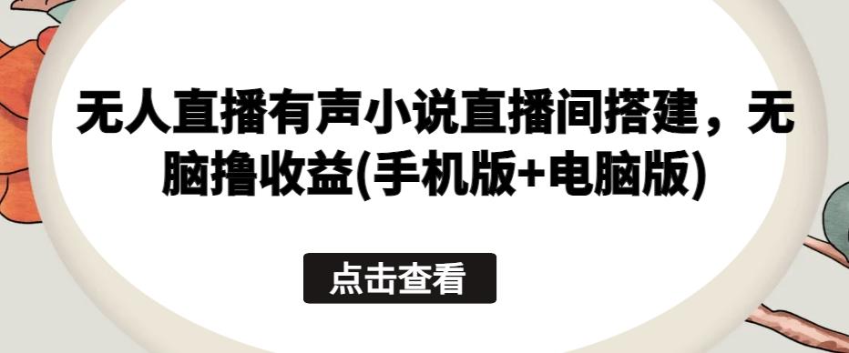 无人直播有声小说直播间搭建，无脑撸收益(手机版+电脑版)-指尖网