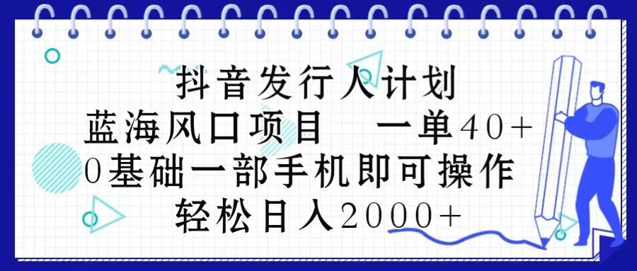 抖音发行人计划，蓝海风口项目 一单40，0基础一部手机即可操作 日入2000＋-指尖网