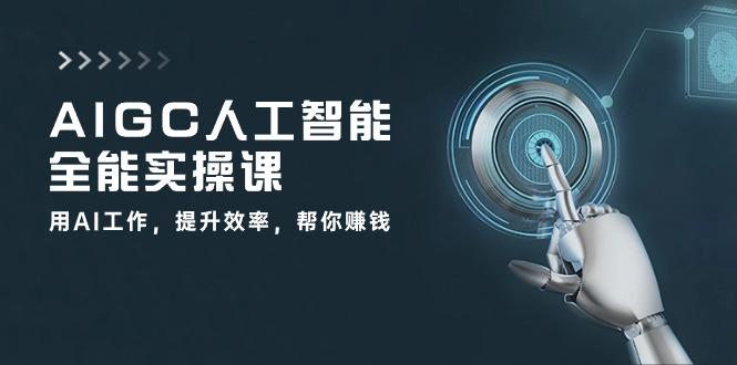 AIGC 人工智能全能实操课：用AI工作，提升效率，帮你赚钱(33节课-指尖网