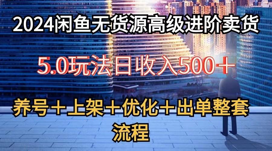 2024闲鱼无货源高级进阶卖货5.0，养号＋选品＋上架＋优化＋出单整套流程-指尖网