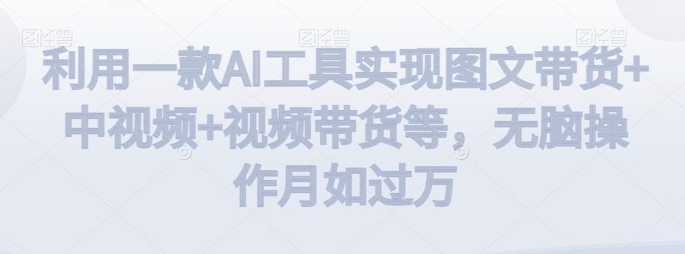 利用一款AI工具实现图文带货+中视频+视频带货等，无脑操作月如过万【揭秘】-指尖网