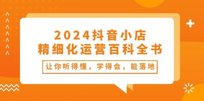 2024抖音小店-精细化运营百科全书：让你听得懂，学得会，能落地(34节课-指尖网