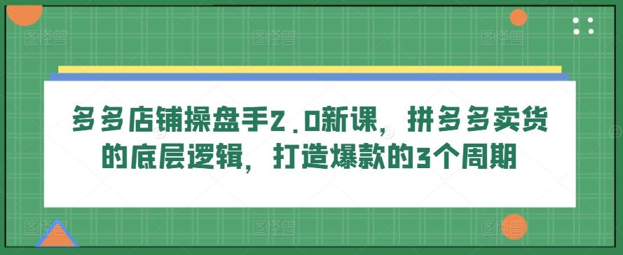 多多店铺操盘手2.0新课，拼多多卖货的底层逻辑，打造爆款的3个周期-指尖网