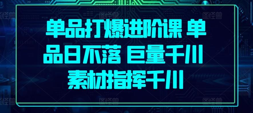 单品打爆进阶课 单品日不落 巨量千川 素材指挥千川-指尖网