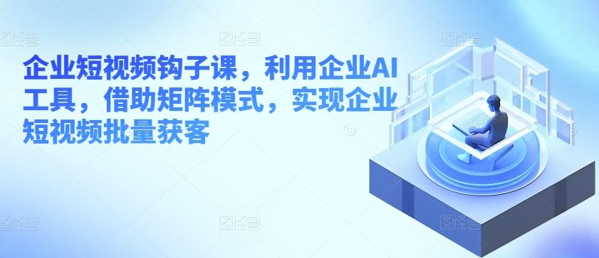 企业短视频钩子课，利用企业AI工具，借助矩阵模式，实现企业短视频批量获客-指尖网