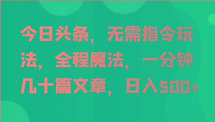 今日头条，无需指令玩法，全程魔法，一分钟几十篇文章，日入500+-指尖网