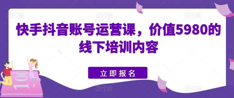 快手抖音账号运营课，价值5980的线下培训内容-指尖网